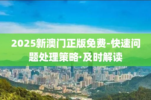 2025新澳門正版免費-快速問題處理策略·及時解讀