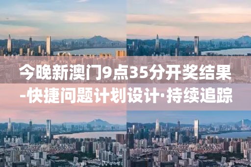 今晚新澳門9點(diǎn)35分開獎(jiǎng)結(jié)果-快捷問題計(jì)劃設(shè)計(jì)·持續(xù)追蹤