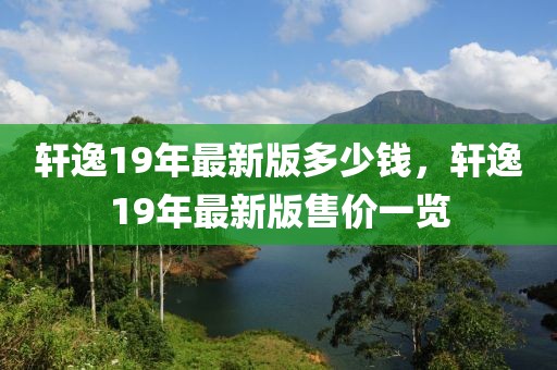 軒逸19年最新版多少錢，軒逸19年最新版售價一覽
