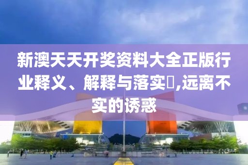 新澳天天開獎資料大全正版行業(yè)釋義、解釋與落實?,遠(yuǎn)離不實的誘惑