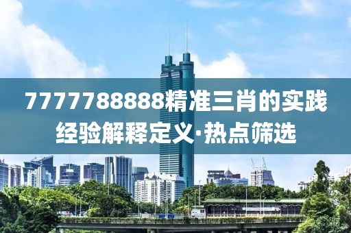 7777788888精準(zhǔn)三肖的實(shí)踐經(jīng)驗(yàn)解釋定義·熱點(diǎn)篩選