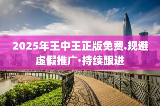 2025年王中王正版免費(fèi).規(guī)避虛假推廣·持續(xù)跟進(jìn)