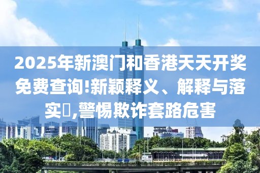 2025年新澳門和香港天天開獎免費(fèi)查詢!新穎釋義、解釋與落實(shí)?,警惕欺詐套路危害