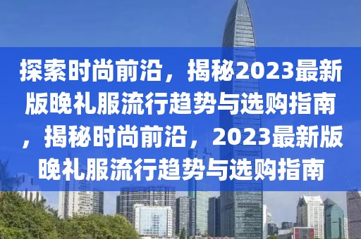 探索時(shí)尚前沿，揭秘2023最新版晚禮服流行趨勢(shì)與選購(gòu)指南，揭秘時(shí)尚前沿，2023最新版晚禮服流行趨勢(shì)與選購(gòu)指南