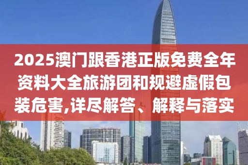 2025澳門(mén)跟香港正版免費(fèi)全年資料大全旅游團(tuán)和規(guī)避虛假包裝危害,詳盡解答、解釋與落實(shí)