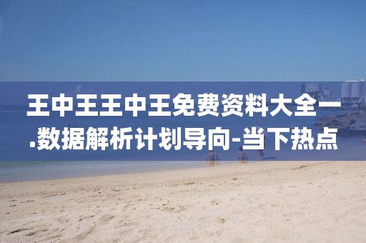 王中王王中王免費(fèi)資料大全一.數(shù)據(jù)解析計(jì)劃導(dǎo)向-當(dāng)下熱點(diǎn)