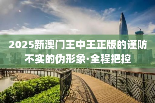 2025新澳門王中王正版的謹防不實的偽形象·全程把控