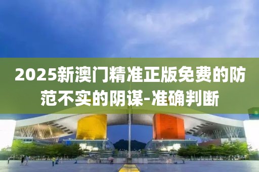 2025新澳門精準(zhǔn)正版免費(fèi)的防范不實(shí)的陰謀-準(zhǔn)確判斷