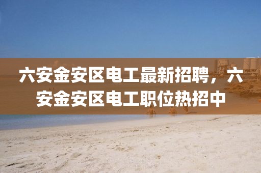六安金安區(qū)電工最新招聘，六安金安區(qū)電工職位熱招中