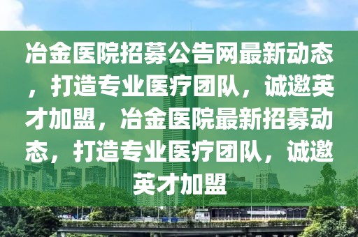 冶金醫(yī)院招募公告網(wǎng)最新動(dòng)態(tài)，打造專業(yè)醫(yī)療團(tuán)隊(duì)，誠(chéng)邀英才加盟，冶金醫(yī)院最新招募動(dòng)態(tài)，打造專業(yè)醫(yī)療團(tuán)隊(duì)，誠(chéng)邀英才加盟