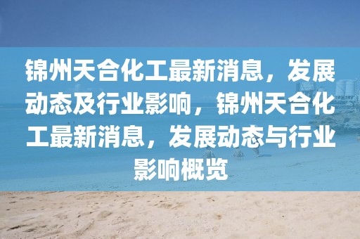 錦州天合化工最新消息，發(fā)展動(dòng)態(tài)及行業(yè)影響，錦州天合化工最新消息，發(fā)展動(dòng)態(tài)與行業(yè)影響概覽