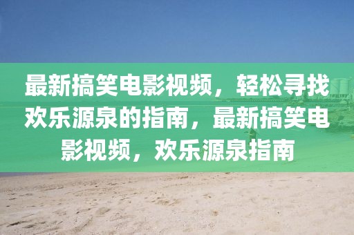 最新搞笑電影視頻，輕松尋找歡樂源泉的指南，最新搞笑電影視頻，歡樂源泉指南