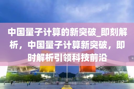 中國(guó)量子計(jì)算的新突破_即刻解析，中國(guó)量子計(jì)算新突破，即時(shí)解析引領(lǐng)科技前沿
