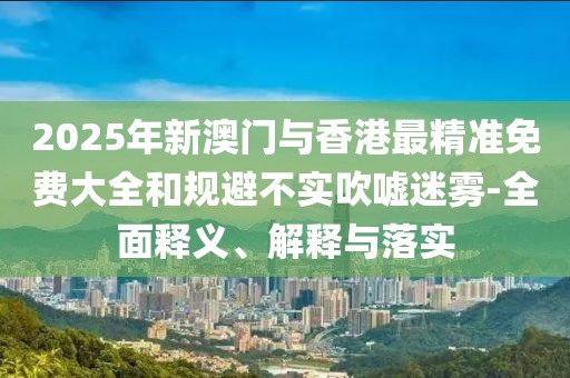 2025年新澳門與香港最精準(zhǔn)免費(fèi)大全和規(guī)避不實(shí)吹噓迷霧-全面釋義、解釋與落實(shí)