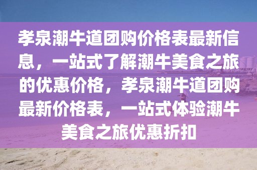 孝泉潮牛道團購價格表最新信息，一站式了解潮牛美食之旅的優(yōu)惠價格，孝泉潮牛道團購最新價格表，一站式體驗潮牛美食之旅優(yōu)惠折扣