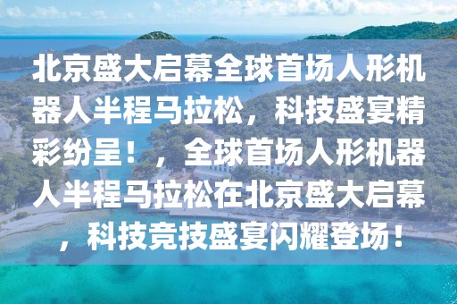 北京盛大啟幕全球首場人形機器人半程馬拉松，科技盛宴精彩紛呈！，全球首場人形機器人半程馬拉松在北京盛大啟幕，科技競技盛宴閃耀登場！