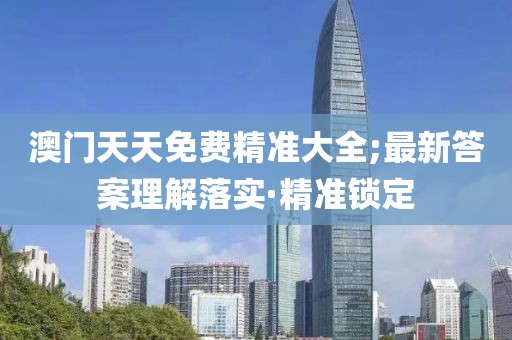 澳門天天免費(fèi)精準(zhǔn)大全;最新答案理解落實(shí)·精準(zhǔn)鎖定