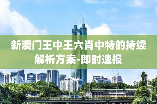新澳門(mén)王中王六肖中特的持續(xù)解析方案-即時(shí)速報(bào)