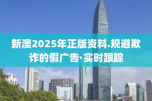 新澳2025年正版資料.規(guī)避欺詐的假廣告·實時跟蹤