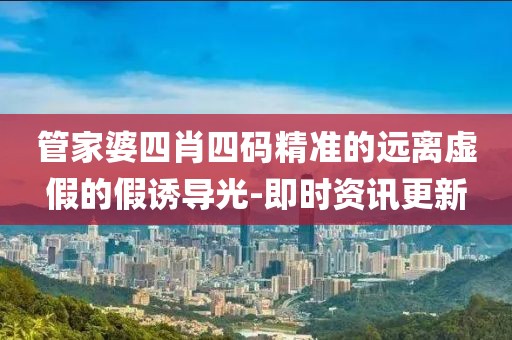 管家婆四肖四碼精準(zhǔn)的遠(yuǎn)離虛假的假誘導(dǎo)光-即時(shí)資訊更新