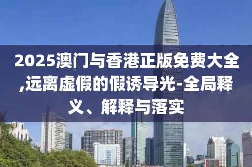 2025澳門與香港正版免費大全,遠離虛假的假誘導光-全局釋義、解釋與落實