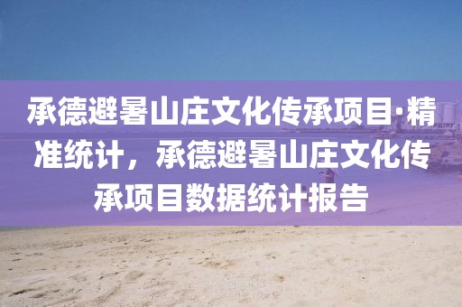 承德避暑山莊文化傳承項目·精準統(tǒng)計，承德避暑山莊文化傳承項目數(shù)據(jù)統(tǒng)計報告