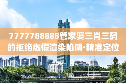 7777788888管家婆三肖三碼的拒絕虛假渲染陷阱·精準(zhǔn)定位