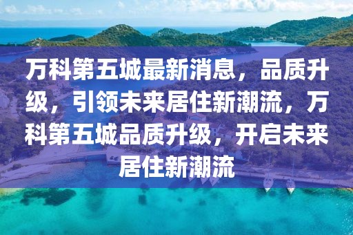 萬(wàn)科第五城最新消息，品質(zhì)升級(jí)，引領(lǐng)未來(lái)居住新潮流，萬(wàn)科第五城品質(zhì)升級(jí)，開(kāi)啟未來(lái)居住新潮流