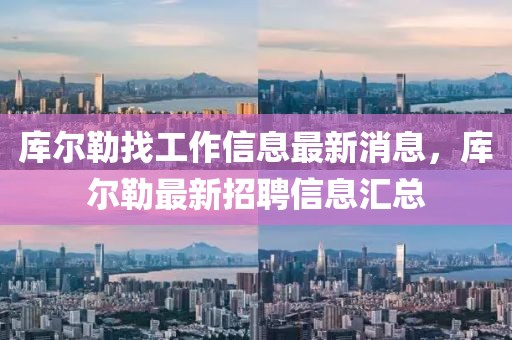 庫爾勒找工作信息最新消息，庫爾勒最新招聘信息匯總