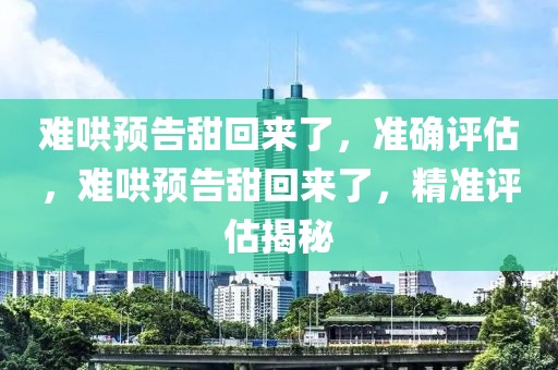 難哄預(yù)告甜回來了，準(zhǔn)確評估，難哄預(yù)告甜回來了，精準(zhǔn)評估揭秘