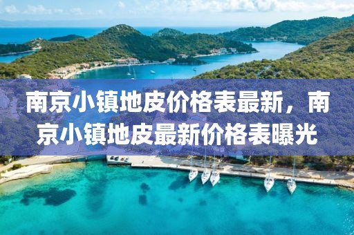 南京小鎮(zhèn)地皮價(jià)格表最新，南京小鎮(zhèn)地皮最新價(jià)格表曝光