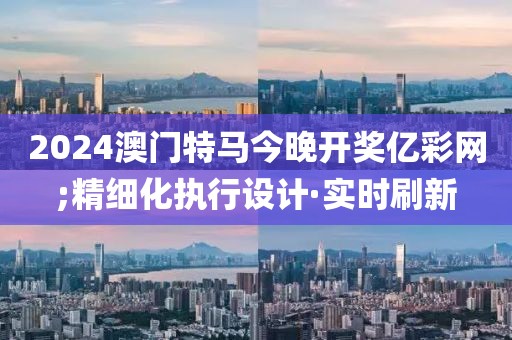 2024澳門特馬今晚開獎(jiǎng)億彩網(wǎng);精細(xì)化執(zhí)行設(shè)計(jì)·實(shí)時(shí)刷新