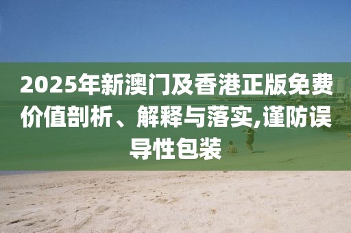 2025年新澳門(mén)及香港正版免費(fèi)價(jià)值剖析、解釋與落實(shí),謹(jǐn)防誤導(dǎo)性包裝