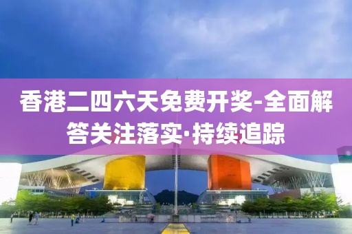 香港二四六天免費開獎-全面解答關(guān)注落實·持續(xù)追蹤