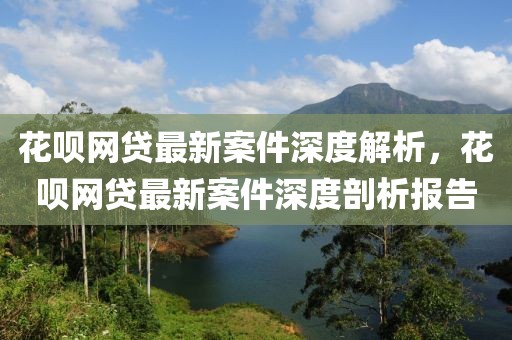 花唄網(wǎng)貸最新案件深度解析，花唄網(wǎng)貸最新案件深度剖析報告