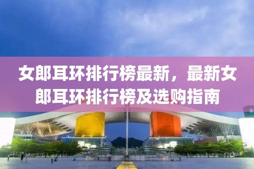 女郎耳環(huán)排行榜最新，最新女郎耳環(huán)排行榜及選購指南