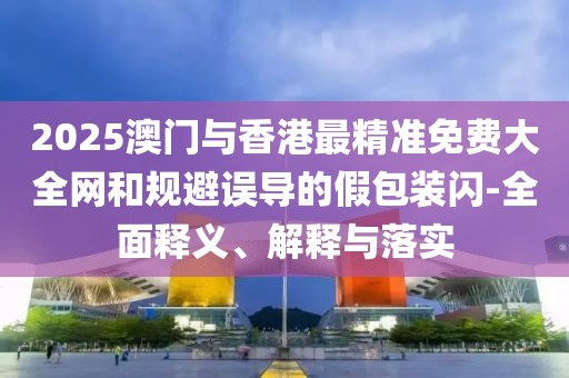 2025澳門(mén)與香港最精準(zhǔn)免費(fèi)大全網(wǎng)和規(guī)避誤導(dǎo)的假包裝閃-全面釋義、解釋與落實(shí)