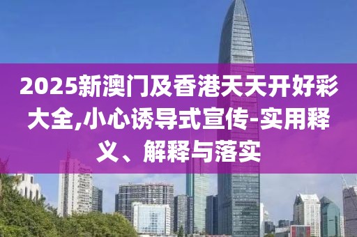 2025新澳門及香港天天開好彩大全,小心誘導(dǎo)式宣傳-實(shí)用釋義、解釋與落實(shí)