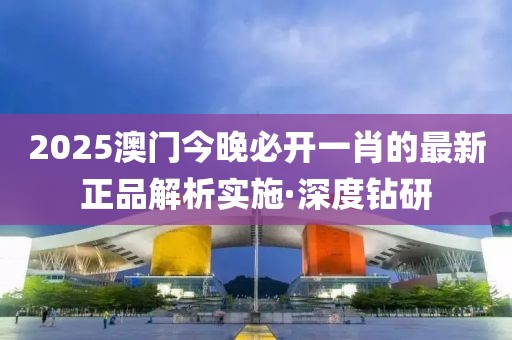 2025澳門今晚必開一肖的最新正品解析實施·深度鉆研