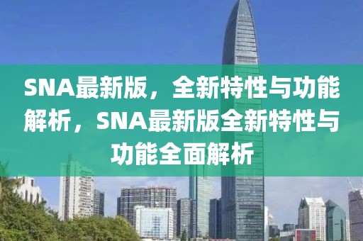 SNA最新版，全新特性與功能解析，SNA最新版全新特性與功能全面解析