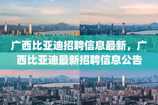 廣西比亞迪招聘信息最新，廣西比亞迪最新招聘信息公告