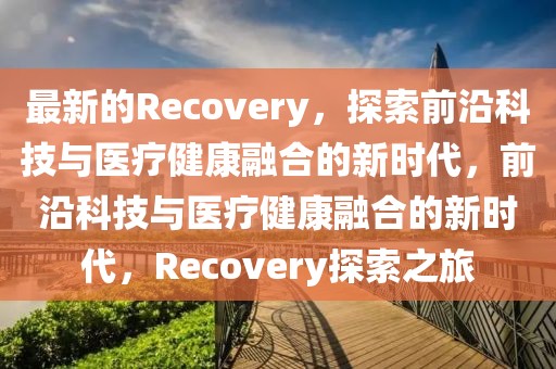 最新的Recovery，探索前沿科技與醫(yī)療健康融合的新時代，前沿科技與醫(yī)療健康融合的新時代，Recovery探索之旅