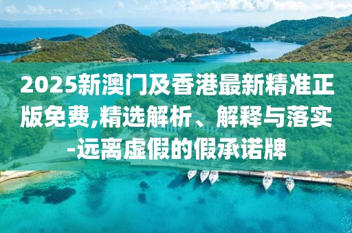 2025新澳門及香港最新精準正版免費,精選解析、解釋與落實-遠離虛假的假承諾牌