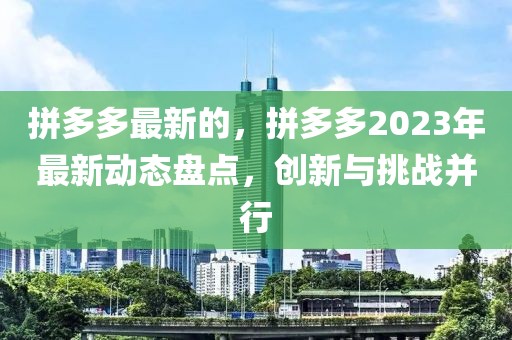 拼多多最新的，拼多多2023年最新動(dòng)態(tài)盤(pán)點(diǎn)，創(chuàng)新與挑戰(zhàn)并行