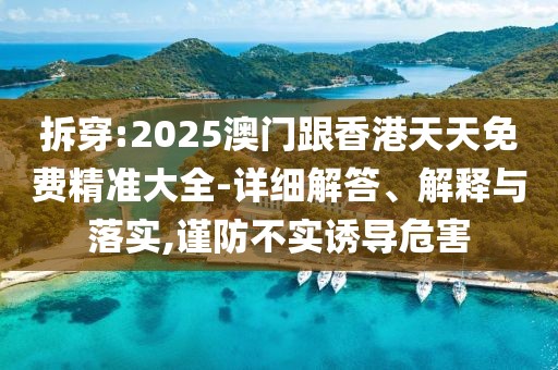 拆穿:2025澳門跟香港天天免費(fèi)精準(zhǔn)大全-詳細(xì)解答、解釋與落實(shí),謹(jǐn)防不實(shí)誘導(dǎo)危害