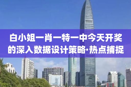 白小姐一肖一特一中今天開(kāi)獎(jiǎng)的深入數(shù)據(jù)設(shè)計(jì)策略·熱點(diǎn)捕捉