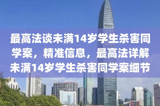 最高法談未滿14歲學(xué)生殺害同學(xué)案，精準(zhǔn)信息，最高法詳解未滿14歲學(xué)生殺害同學(xué)案細(xì)節(jié)