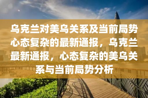 烏克蘭對美烏關(guān)系及當(dāng)前局勢心態(tài)復(fù)雜的最新通報(bào)，烏克蘭最新通報(bào)，心態(tài)復(fù)雜的美烏關(guān)系與當(dāng)前局勢分析