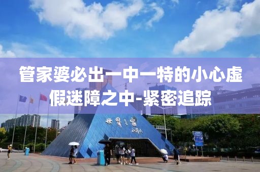 管家婆必出一中一特的小心虛假迷障之中-緊密追蹤