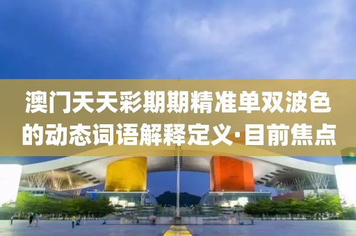 澳門天天彩期期精準(zhǔn)單雙波色的動態(tài)詞語解釋定義·目前焦點